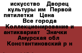 1.1) искусство : Дворец культуры им. Первой пятилетки › Цена ­ 1 900 - Все города Коллекционирование и антиквариат » Значки   . Амурская обл.,Константиновский р-н